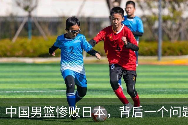 中国男篮惨败日本，背后一个问题已经到了必须正视的时候